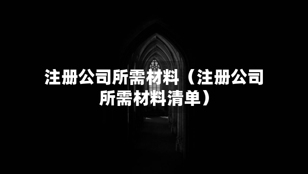 注冊公司所需材料（注冊公司所需材料清單）
