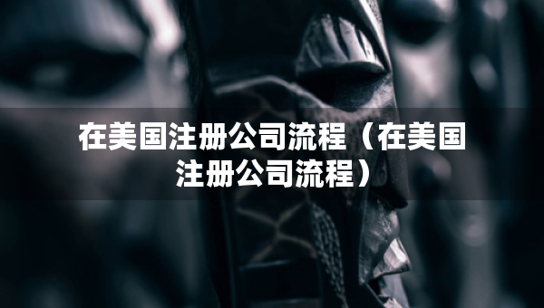 在美國(guó)注冊(cè)公司流程（在美國(guó)注冊(cè)公司流程）