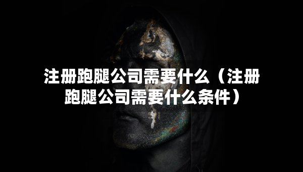 注冊跑腿公司需要什么（注冊跑腿公司需要什么條件）