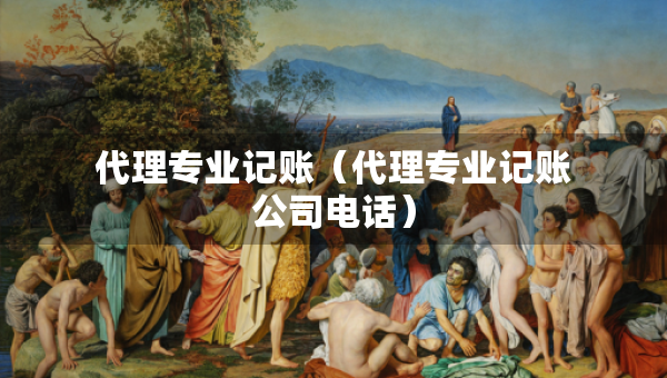 代理專業(yè)記賬（代理專業(yè)記賬公司電話）
