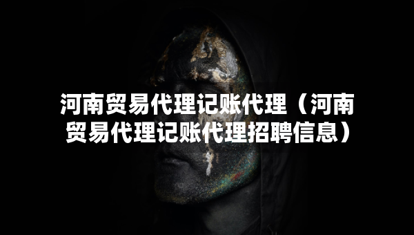 河南貿易代理記賬代理（河南貿易代理記賬代理招聘信息）