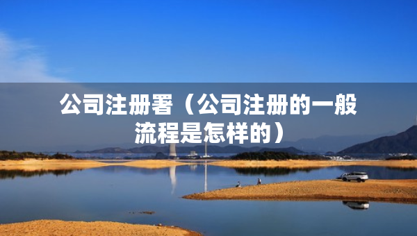 公司注冊(cè)署（公司注冊(cè)的一般流程是怎樣的）