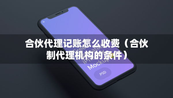 合伙代理記賬怎么收費（合伙制代理機構(gòu)的條件）
