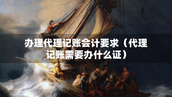 辦理代理記賬會計要求（代理記賬需要辦什么證）