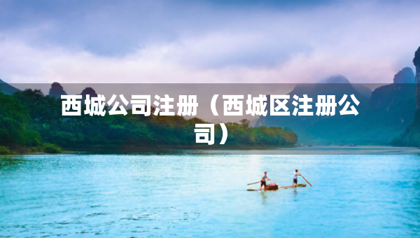 西城公司注冊(cè)（西城區(qū)注冊(cè)公司）