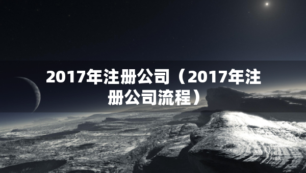 2017年注冊(cè)公司（2017年注冊(cè)公司流程）