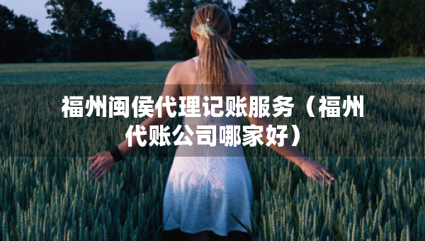 福州閩侯代理記賬服務(wù)（福州代賬公司哪家好）