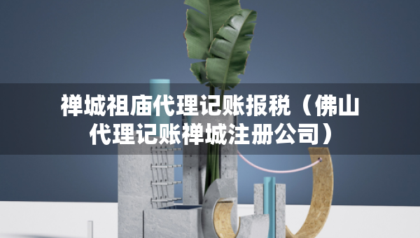 禪城祖廟代理記賬報稅（佛山代理記賬禪城注冊公司）