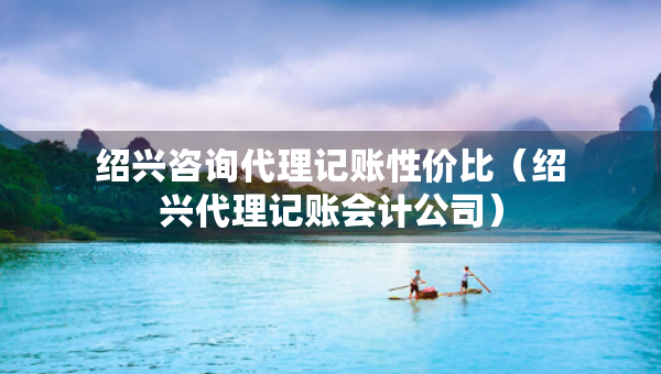 紹興咨詢代理記賬性價(jià)比（紹興代理記賬會(huì)計(jì)公司）