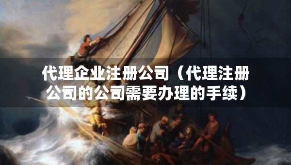 代理企業(yè)注冊(cè)公司（代理注冊(cè)公司的公司需要辦理的手續(xù)）