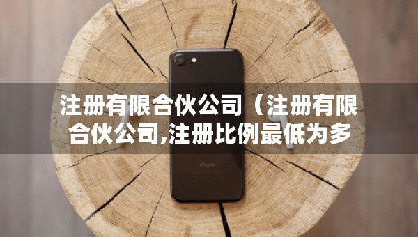 注冊(cè)有限合伙公司（注冊(cè)有限合伙公司,注冊(cè)比例最低為多少）