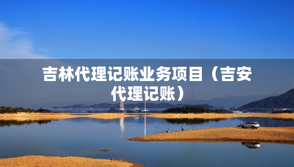 吉林代理記賬業(yè)務(wù)項(xiàng)目（吉安代理記賬）