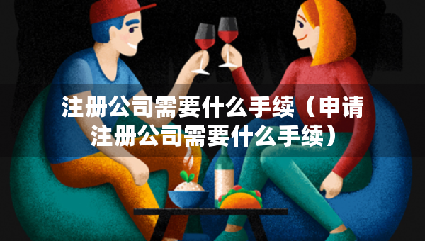 注冊公司需要什么手續(xù)（申請注冊公司需要什么手續(xù)）