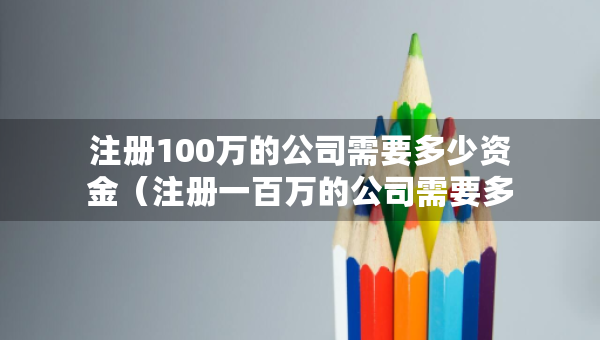 注冊(cè)100萬的公司需要多少資金（注冊(cè)一百萬的公司需要多少錢）