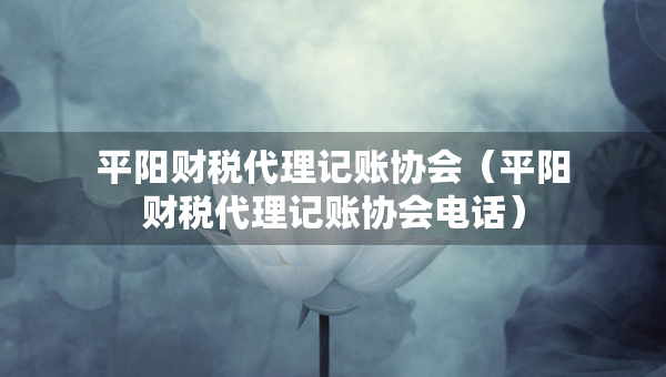 平陽財(cái)稅代理記賬協(xié)會(huì)（平陽財(cái)稅代理記賬協(xié)會(huì)電話）
