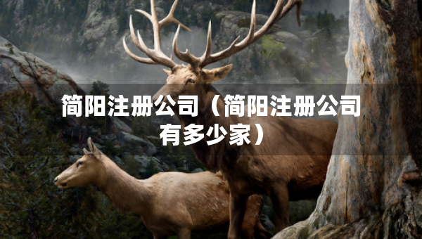 簡(jiǎn)陽(yáng)注冊(cè)公司（簡(jiǎn)陽(yáng)注冊(cè)公司有多少家）