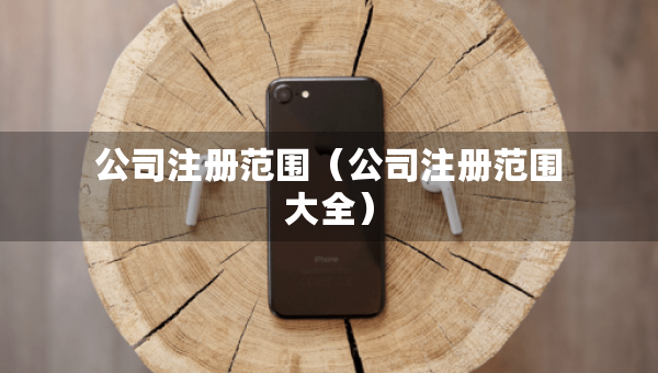 公司注冊(cè)范圍（公司注冊(cè)范圍大全）