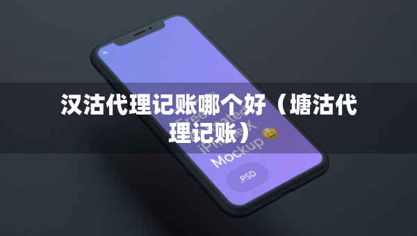 漢沽代理記賬哪個好（塘沽代理記賬）