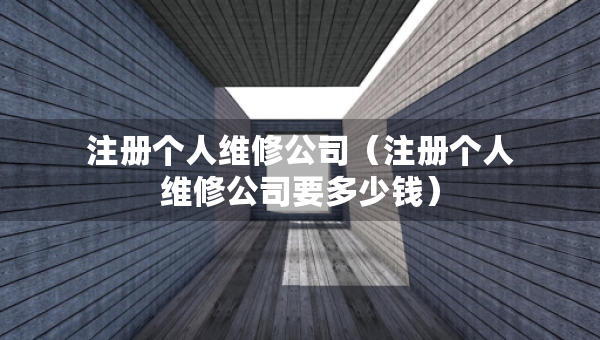 注冊(cè)個(gè)人維修公司（注冊(cè)個(gè)人維修公司要多少錢(qián)）