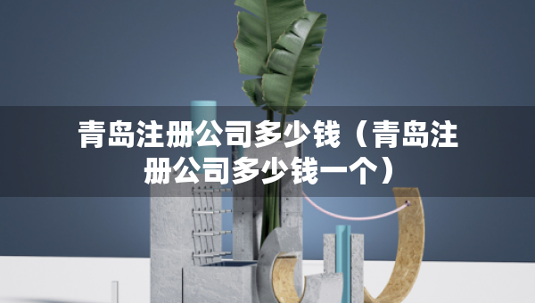 青島注冊公司多少錢（青島注冊公司多少錢一個）