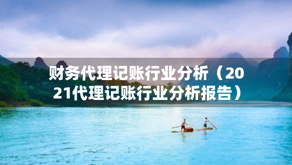 財(cái)務(wù)代理記賬行業(yè)分析（2021代理記賬行業(yè)分析報(bào)告）