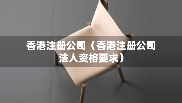 香港注冊(cè)公司（香港注冊(cè)公司法人資格要求）