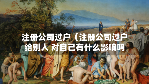注冊公司過戶（注冊公司過戶給別人 對自己有什么影響嗎）