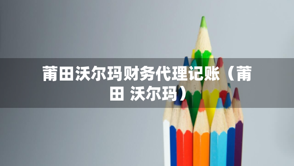 莆田沃爾瑪財(cái)務(wù)代理記賬（莆田 沃爾瑪）