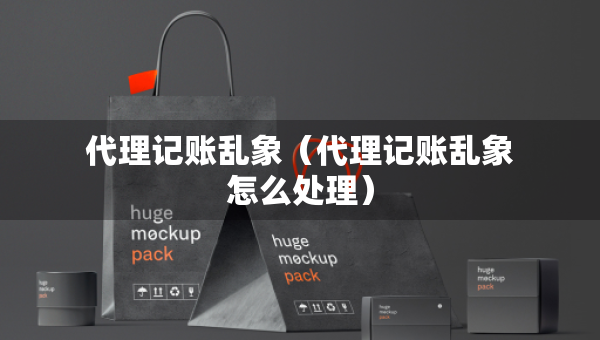 代理記賬亂象（代理記賬亂象怎么處理）