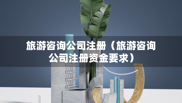 旅游咨詢公司注冊（旅游咨詢公司注冊資金要求）