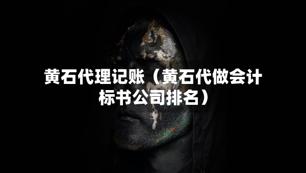黃石代理記賬（黃石代做會計標(biāo)書公司排名）
