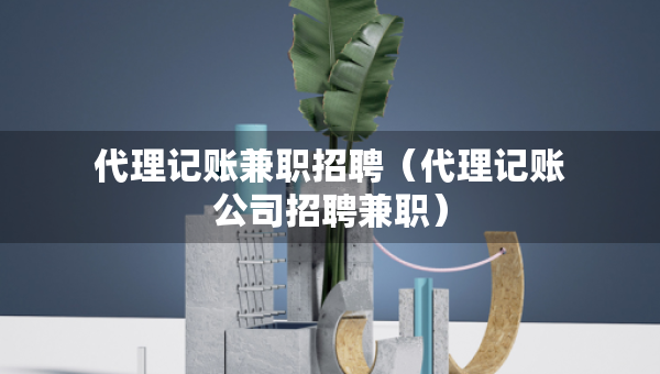 代理記賬兼職招聘（代理記賬公司招聘兼職）