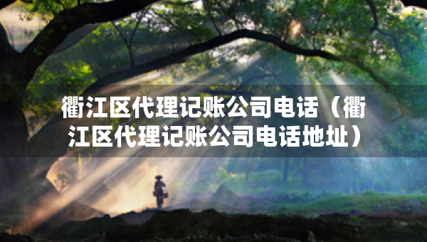 衢江區(qū)代理記賬公司電話（衢江區(qū)代理記賬公司電話地址）
