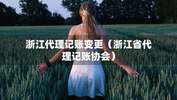 浙江代理記賬變更（浙江省代理記賬協(xié)會(huì)）