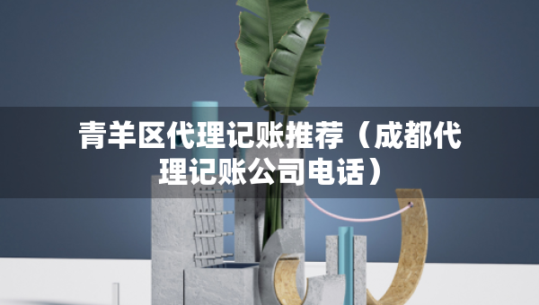 青羊區(qū)代理記賬推薦（成都代理記賬公司電話）