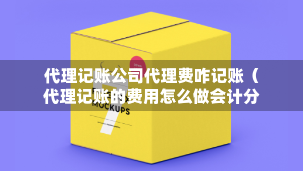 代理記賬公司代理費(fèi)咋記賬（代理記賬的費(fèi)用怎么做會(huì)計(jì)分錄）