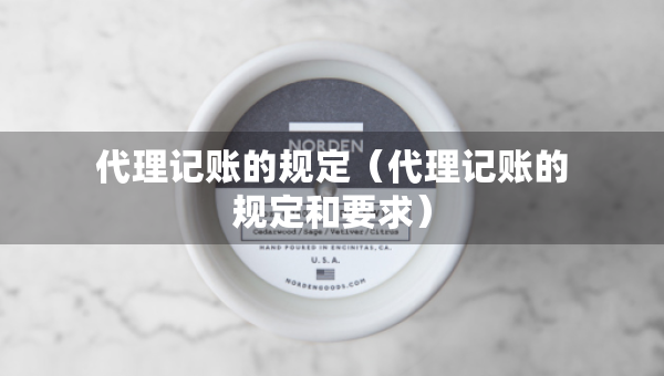 代理記賬的規(guī)定（代理記賬的規(guī)定和要求）