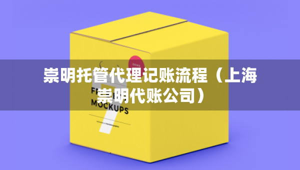 崇明托管代理記賬流程（上海崇明代賬公司）