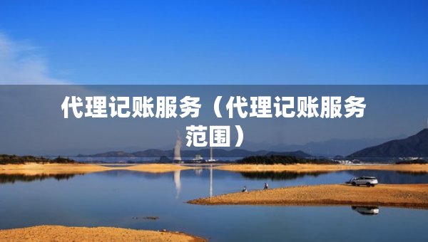 代理記賬服務(wù)（代理記賬服務(wù)范圍）