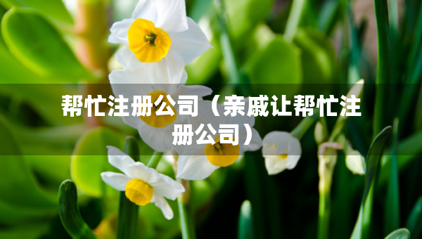 幫忙注冊(cè)公司（親戚讓幫忙注冊(cè)公司）
