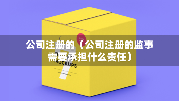 公司注冊(cè)的（公司注冊(cè)的監(jiān)事需要承擔(dān)什么責(zé)任）