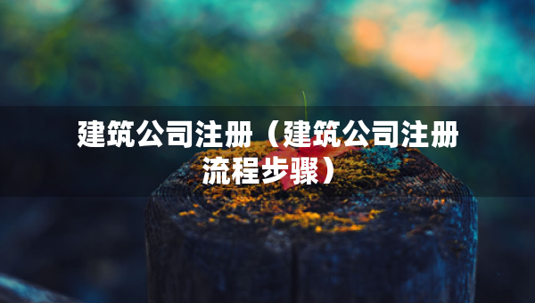 建筑公司注冊(cè)（建筑公司注冊(cè)流程步驟）