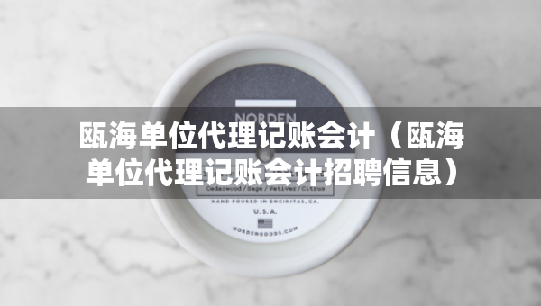 甌海單位代理記賬會計（甌海單位代理記賬會計招聘信息）