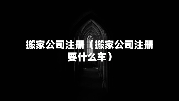 搬家公司注冊(cè)（搬家公司注冊(cè)要什么車）