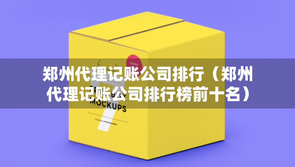鄭州代理記賬公司排行（鄭州代理記賬公司排行榜前十名）