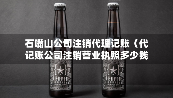 石嘴山公司注銷代理記賬（代記賬公司注銷營業(yè)執(zhí)照多少錢）
