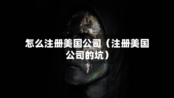 怎么注冊美國公司（注冊美國公司的坑）