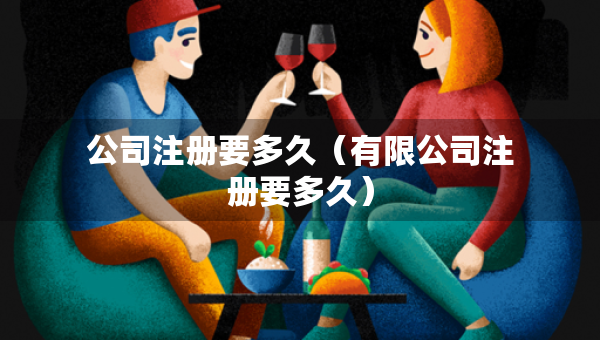 公司注冊(cè)要多久（有限公司注冊(cè)要多久）