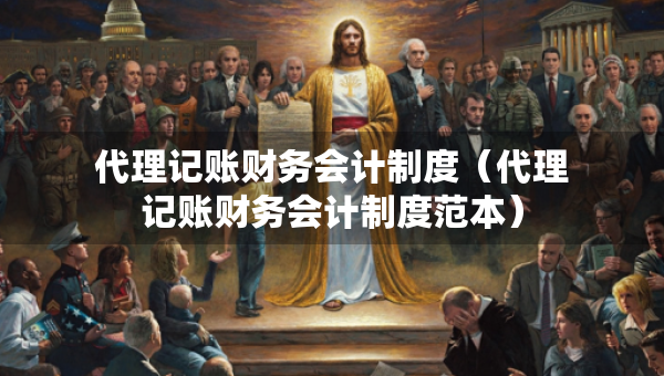 代理記賬財務(wù)會計制度（代理記賬財務(wù)會計制度范本）
