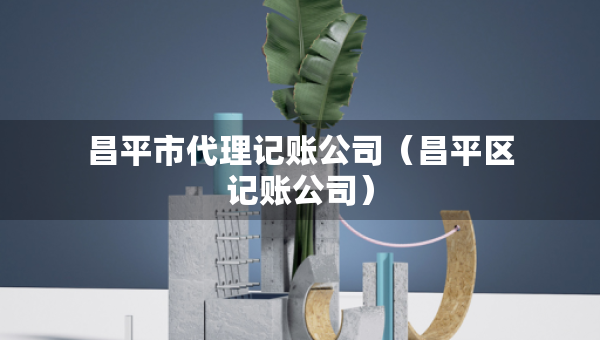 昌平市代理記賬公司（昌平區(qū)記賬公司）